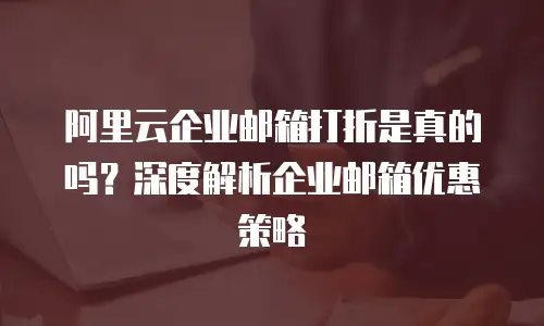 阿里云企业邮箱打折是真的吗？深度解析企业邮箱优惠策略