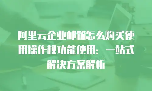 阿里云企业邮箱怎么购买使用操作权功能使用：一站式解决方案解析