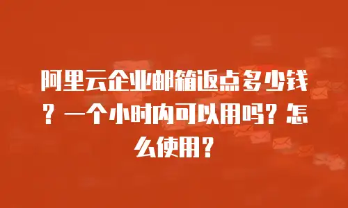阿里云企业邮箱返点多少钱？一个小时内可以用吗？怎么使用？