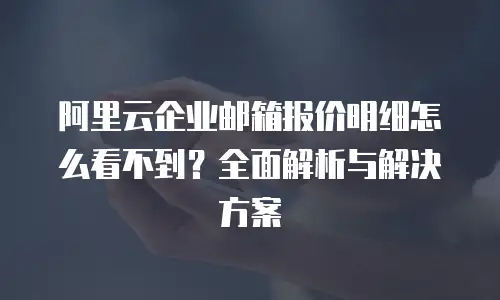 阿里云企业邮箱报价明细怎么看不到？全面解析与解决方案