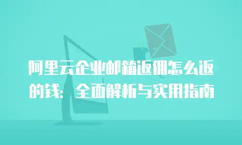 阿里云企业邮箱返佣怎么返的钱：全面解析与实用指南
