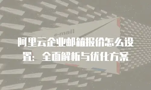 阿里云企业邮箱报价怎么设置：全面解析与优化方案