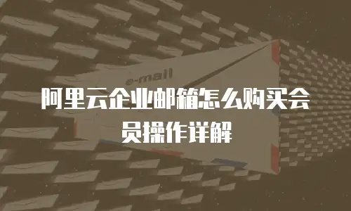 阿里云企业邮箱怎么购买会员操作详解
