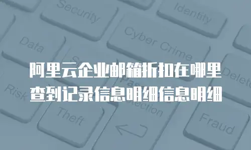 阿里云企业邮箱折扣在哪里查到记录信息明细信息明细