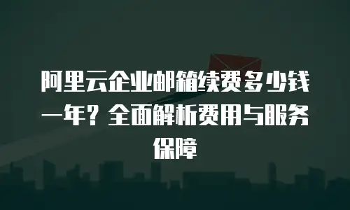 阿里云企业邮箱续费多少钱一年？全面解析费用与服务保障