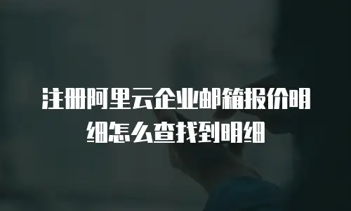 注册阿里云企业邮箱报价明细怎么查找到明细
