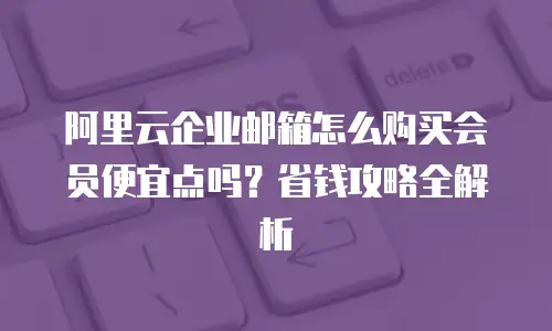 阿里云企业邮箱怎么购买会员便宜点吗？省钱攻略全解析