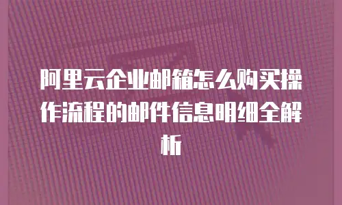阿里云企业邮箱怎么购买操作流程的邮件信息明细全解析