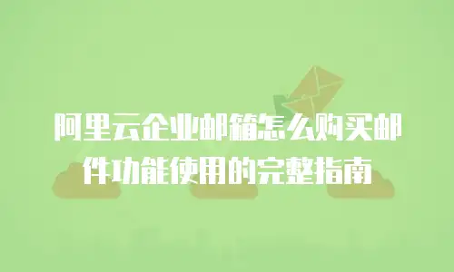 阿里云企业邮箱怎么购买邮件功能使用的完整指南