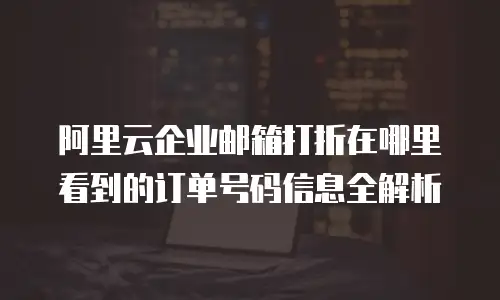 阿里云企业邮箱打折在哪里看到的订单号码信息全解析