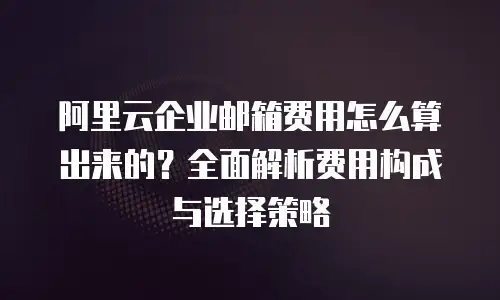 阿里云企业邮箱费用怎么算出来的？全面解析费用构成与选择策略