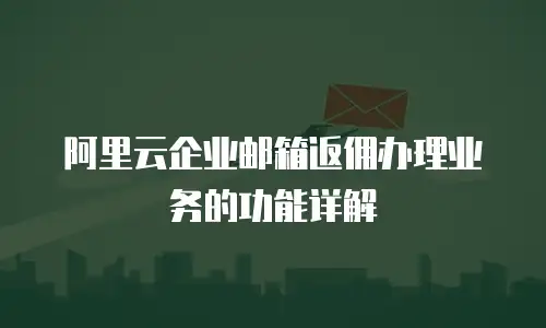 阿里云企业邮箱返佣办理业务的功能详解