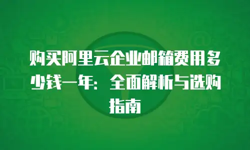 购买阿里云企业邮箱费用多少钱一年：全面解析与选购指南