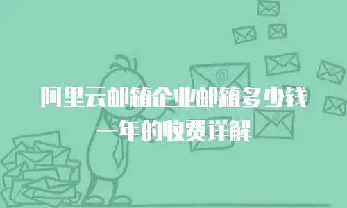 阿里云邮箱企业邮箱多少钱一年的收费详解