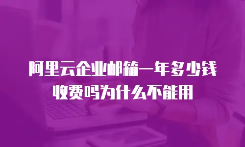 阿里云企业邮箱一年多少钱收费吗为什么不能用