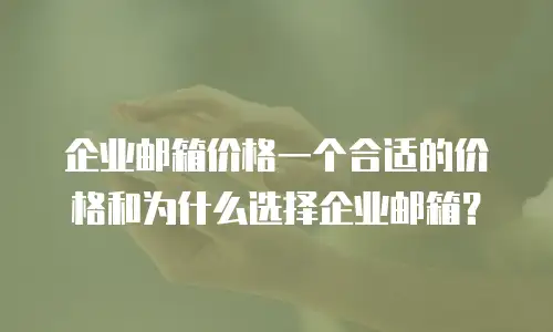 企业邮箱价格一个合适的价格和为什么选择企业邮箱?