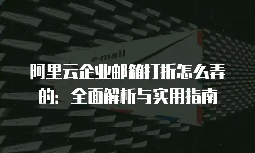阿里云企业邮箱打折怎么弄的:全面解析与实用指南