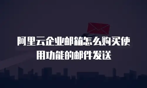 阿里云企业邮箱怎么购买使用功能的邮件发送