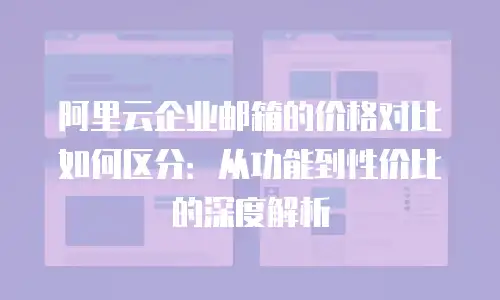 阿里云企业邮箱的价格对比如何区分：从功能到性价比的深度解析