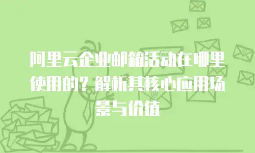 阿里云企业邮箱活动在哪里使用的？解析其核心应用场景与价值