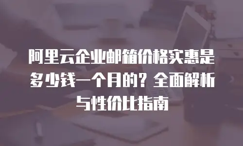 阿里云企业邮箱价格实惠是多少钱一个月的？全面解析与性价比指南