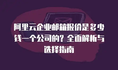 阿里云企业邮箱报价是多少钱一个公司的？全面解析与选择指南