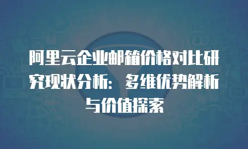 阿里云企业邮箱价格对比研究现状分析：多维优势解析与价值探索