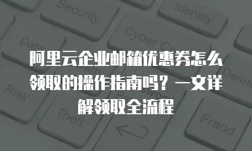 阿里云企业邮箱优惠券怎么领取的操作指南吗？一文详解领取全流程