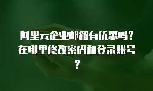 阿里云企业邮箱有优惠吗?在哪里修改密码和登录账号?