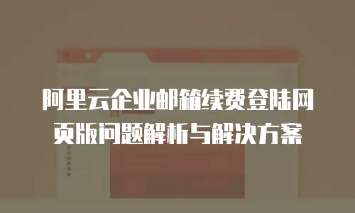 阿里云企业邮箱续费登陆网页版问题解析与解决方案