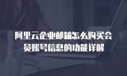 阿里云企业邮箱怎么购买会员账号信息的功能详解