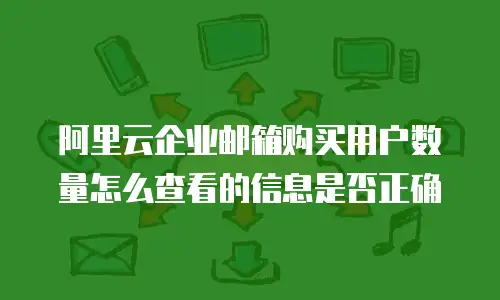 阿里云企业邮箱购买用户数量怎么查看的信息是否正确