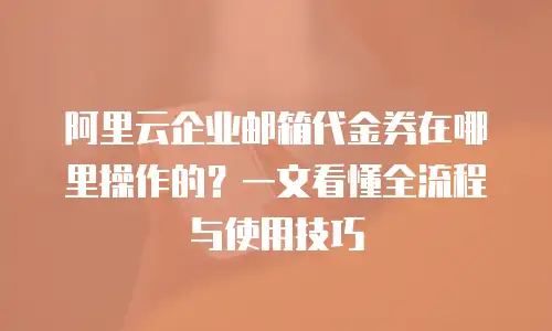 阿里云企业邮箱代金券在哪里操作的？一文看懂全流程与使用技巧