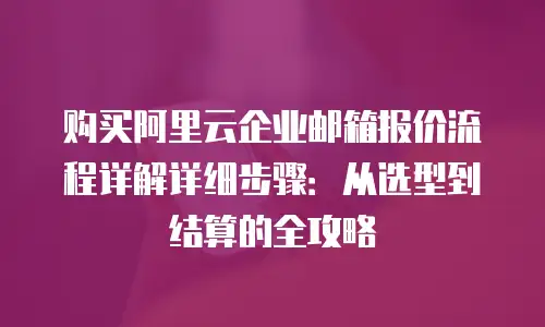 购买阿里云企业邮箱报价流程详解详细步骤：从选型到结算的全攻略