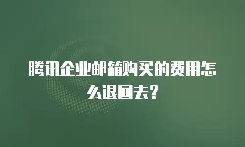 腾讯企业邮箱购买的费用怎么退回去？