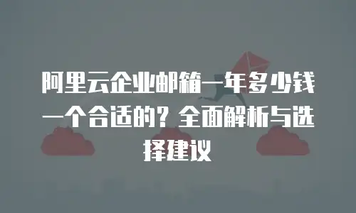 阿里云企业邮箱一年多少钱一个合适的？全面解析与选择建议