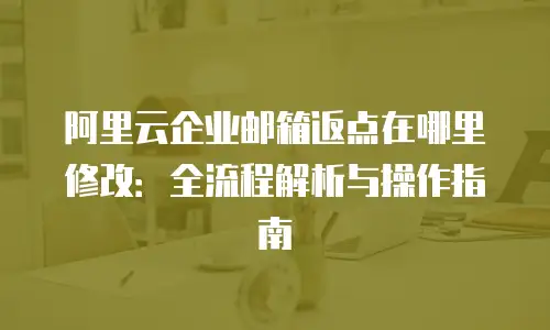 阿里云企业邮箱返点在哪里修改：全流程解析与操作指南