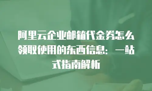 阿里云企业邮箱代金券怎么领取使用的东西信息:一站式指南解析