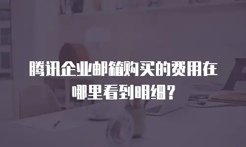 腾讯企业邮箱购买的费用在哪里看到明细？