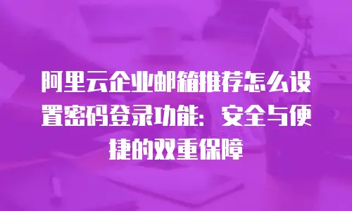 阿里云企业邮箱推荐怎么设置密码登录功能：安全与便捷的双重保障