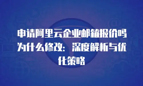 申请阿里云企业邮箱报价吗为什么修改:深度解析与优化策略
