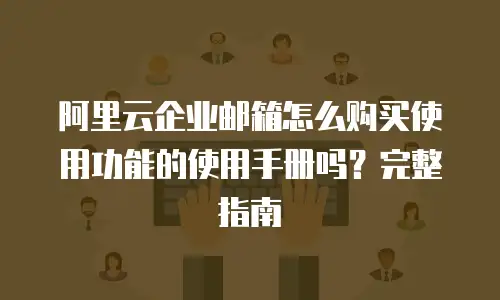 阿里云企业邮箱怎么购买使用功能的使用手册吗？完整指南