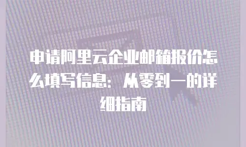 申请阿里云企业邮箱报价怎么填写信息：从零到一的详细指南