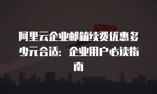 阿里云企业邮箱续费优惠多少元合适：企业用户必读指南