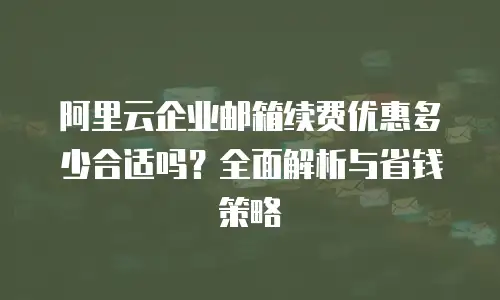 阿里云企业邮箱续费优惠多少合适吗？全面解析与省钱策略