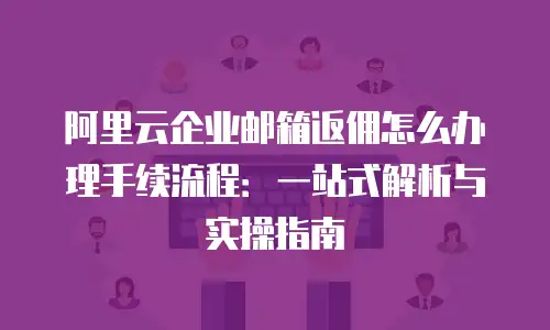 阿里云企业邮箱返佣怎么办理手续流程：一站式解析与实操指南