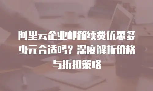 阿里云企业邮箱续费优惠多少元合适吗？深度解析价格与折扣策略