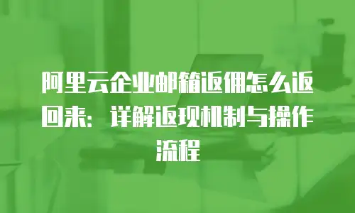 阿里云企业邮箱返佣怎么返回来：详解返现机制与操作流程