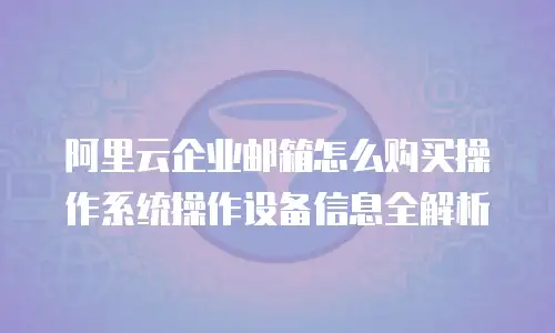 阿里云企业邮箱怎么购买操作系统操作设备信息全解析