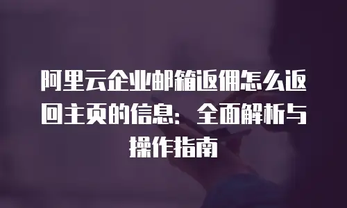 阿里云企业邮箱返佣怎么返回主页的信息:全面解析与操作指南